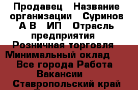 Продавец › Название организации ­ Суринов А.В., ИП › Отрасль предприятия ­ Розничная торговля › Минимальный оклад ­ 1 - Все города Работа » Вакансии   . Ставропольский край,Лермонтов г.